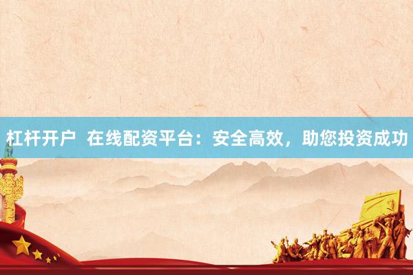 杠杆开户  在线配资平台：安全高效，助您投资成功