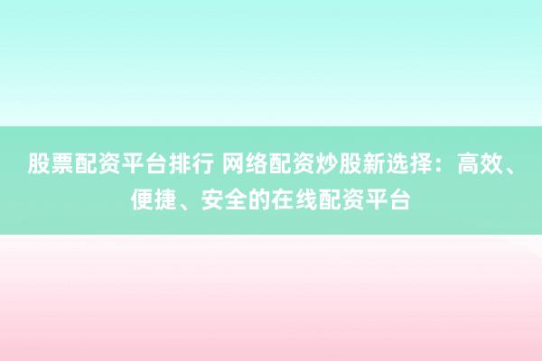 股票配资平台排行 网络配资炒股新选择：高效、便捷、安全的在线配资平台