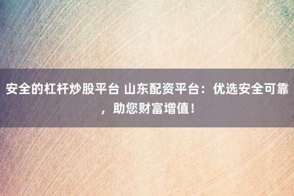 安全的杠杆炒股平台 山东配资平台：优选安全可靠，助您财富增值！