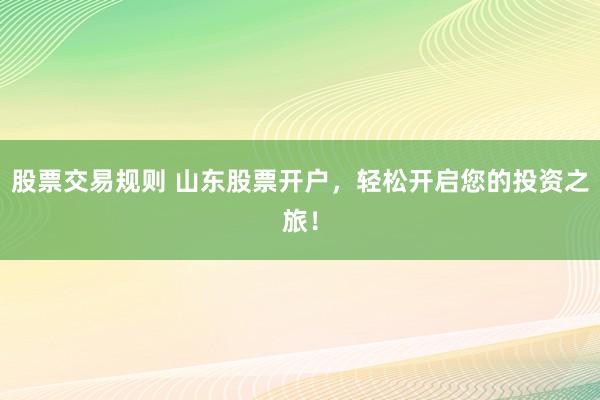 股票交易规则 山东股票开户，轻松开启您的投资之旅！