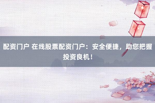 配资门户 在线股票配资门户：安全便捷，助您把握投资良机！