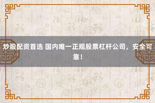 炒股配资首选 国内唯一正规股票杠杆公司，安全可靠！