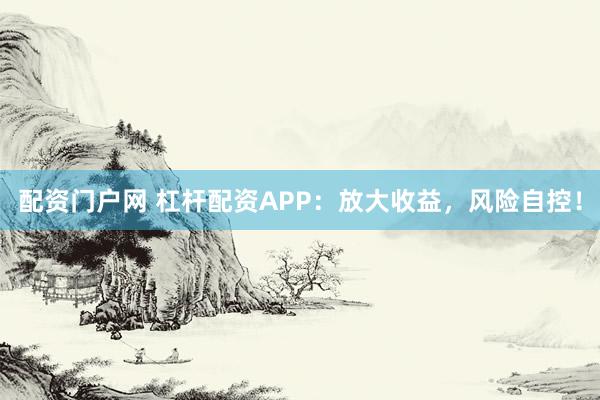 配资门户网 杠杆配资APP：放大收益，风险自控！