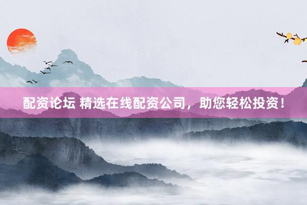 配资论坛 精选在线配资公司，助您轻松投资！