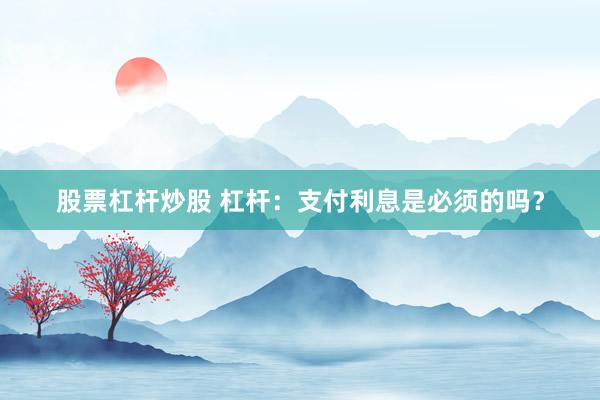 股票杠杆炒股 杠杆：支付利息是必须的吗？