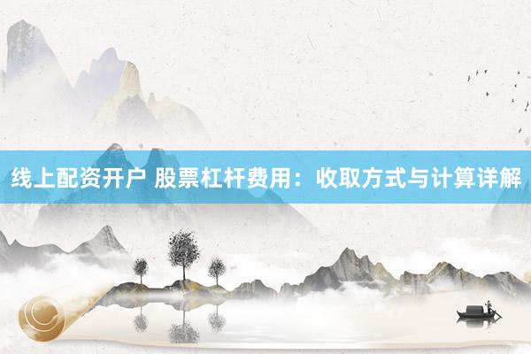 线上配资开户 股票杠杆费用：收取方式与计算详解