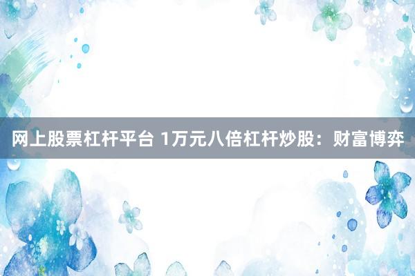网上股票杠杆平台 1万元八倍杠杆炒股：财富博弈