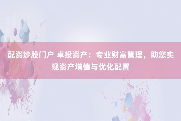 配资炒股门户 卓投资产:专业财富管理,助您实现资产增值与优化配置