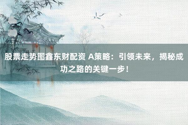股票走势图鑫东财配资 A策略：引领未来，揭秘成功之路的关键一步！