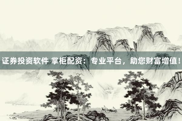 证券投资软件 掌柜配资:专业平台,助您财富增值!