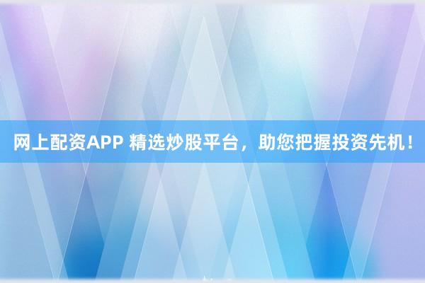 网上配资APP 精选炒股平台，助您把握投资先机！