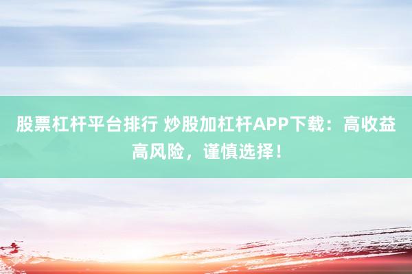 股票杠杆平台排行 炒股加杠杆APP下载：高收益高风险，谨慎选择！