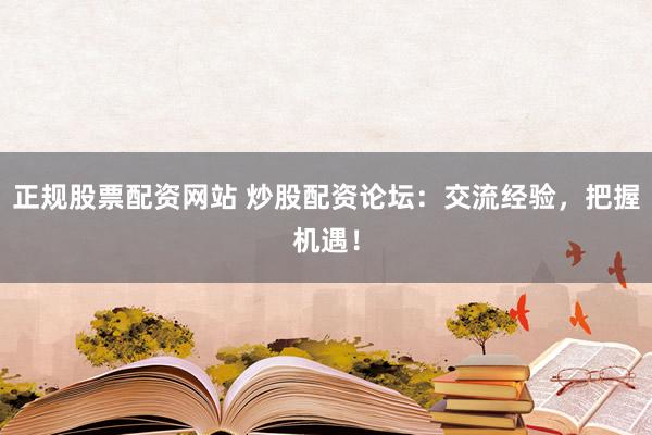 正规股票配资网站 炒股配资论坛：交流经验，把握机遇！