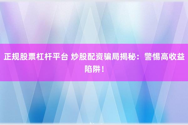 正规股票杠杆平台 炒股配资骗局揭秘：警惕高收益陷阱！