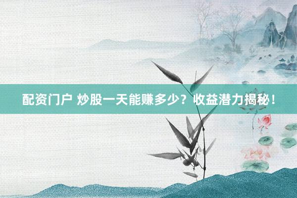 配资门户 炒股一天能赚多少？收益潜力揭秘！