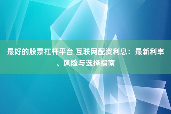 最好的股票杠杆平台 互联网配资利息：最新利率、风险与选择指南