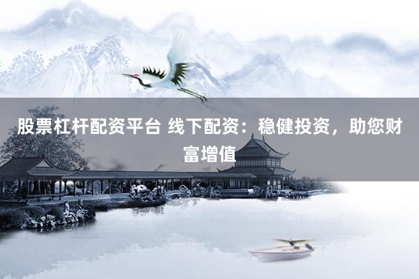 股票杠杆配资平台 线下配资：稳健投资，助您财富增值