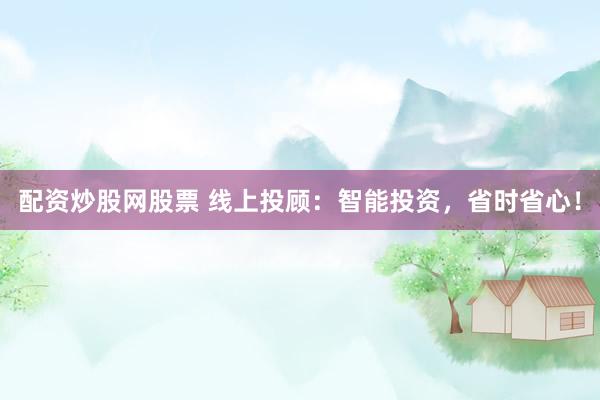 配资炒股网股票 线上投顾：智能投资，省时省心！