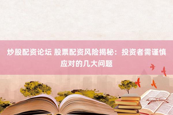 炒股配资论坛 股票配资风险揭秘：投资者需谨慎应对的几大问题