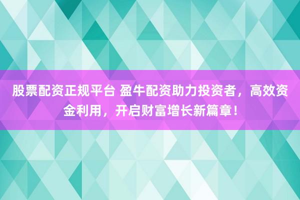 股票配资正规平台 盈牛配资助力投资者，高效资金利用，开启财富增长新篇章！
