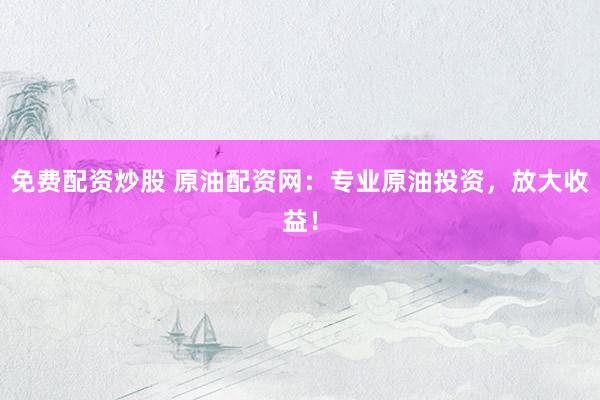 免费配资炒股 原油配资网：专业原油投资，放大收益！