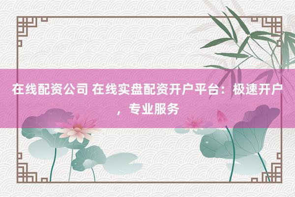 在线配资公司 在线实盘配资开户平台：极速开户，专业服务