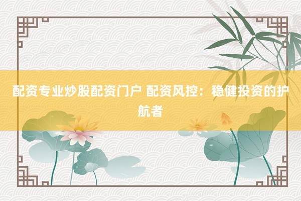 配资专业炒股配资门户 配资风控：稳健投资的护航者