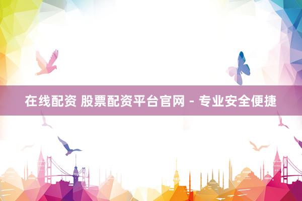 在线配资 股票配资平台官网 - 专业安全便捷