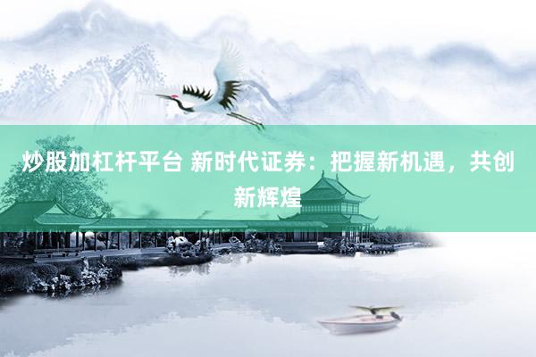 炒股加杠杆平台 新时代证券：把握新机遇，共创新辉煌