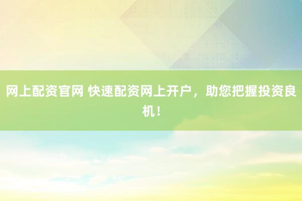 网上配资官网 快速配资网上开户，助您把握投资良机！