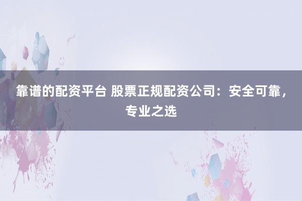 靠谱的配资平台 股票正规配资公司：安全可靠，专业之选