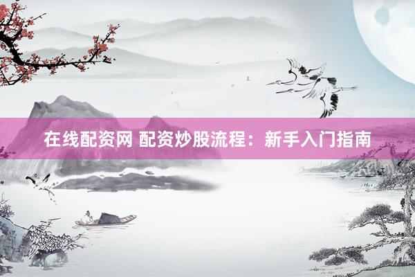 在线配资网 配资炒股流程：新手入门指南