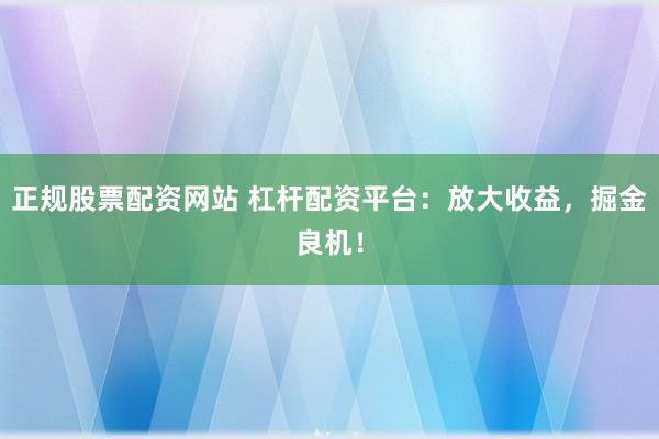 正规股票配资网站 杠杆配资平台：放大收益，掘金良机！