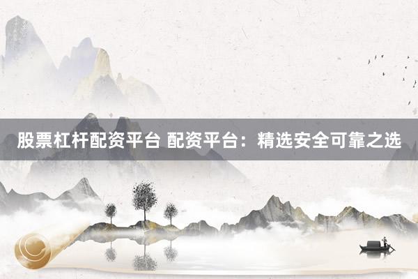 股票杠杆配资平台 配资平台：精选安全可靠之选