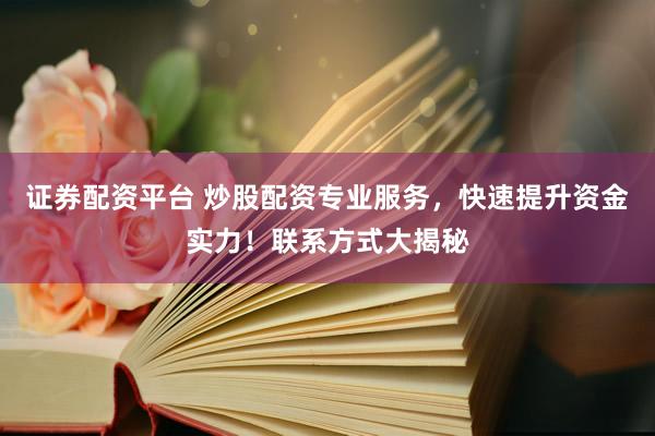 证券配资平台 炒股配资专业服务，快速提升资金实力！联系方式大揭秘