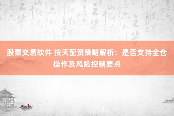 股票交易软件 按天配资策略解析：是否支持全仓操作及风险控制要点