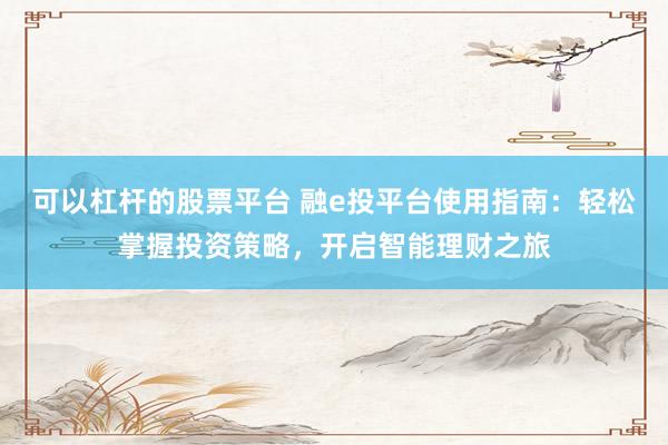 可以杠杆的股票平台 融e投平台使用指南：轻松掌握投资策略，开启智能理财之旅