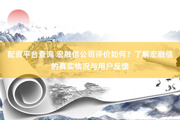 配资平台查询 宏融信公司评价如何？了解宏融信的真实情况与用户反馈