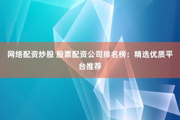 网络配资炒股 股票配资公司排名榜：精选优质平台推荐