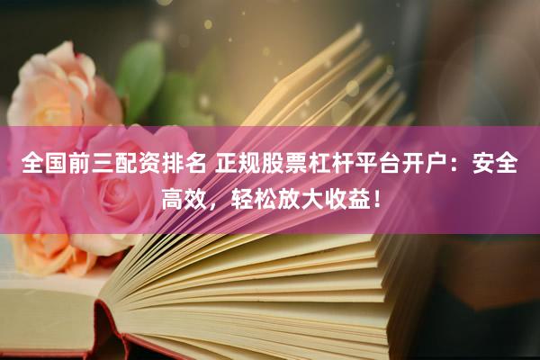 全国前三配资排名 正规股票杠杆平台开户：安全高效，轻松放大收益！