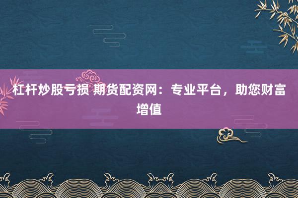 杠杆炒股亏损 期货配资网：专业平台，助您财富增值
