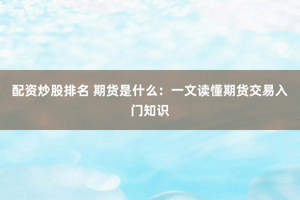 配资炒股排名 期货是什么：一文读懂期货交易入门知识