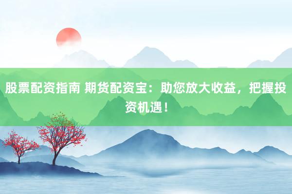股票配资指南 期货配资宝：助您放大收益，把握投资机遇！