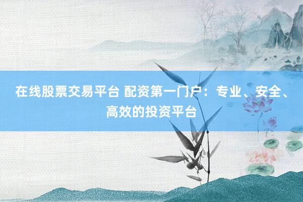 在线股票交易平台 配资第一门户：专业、安全、高效的投资平台