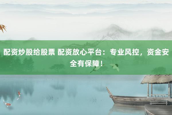 配资炒股给股票 配资放心平台：专业风控，资金安全有保障！