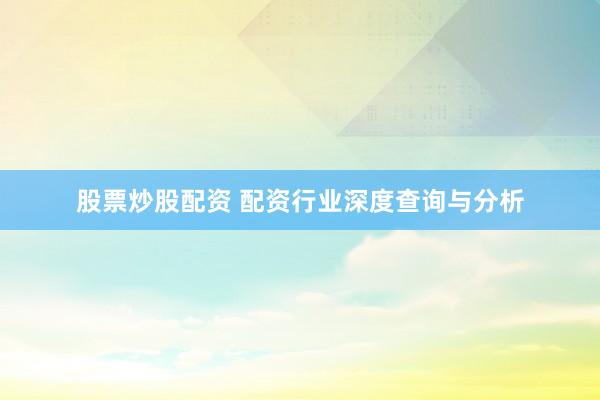 股票炒股配资 配资行业深度查询与分析