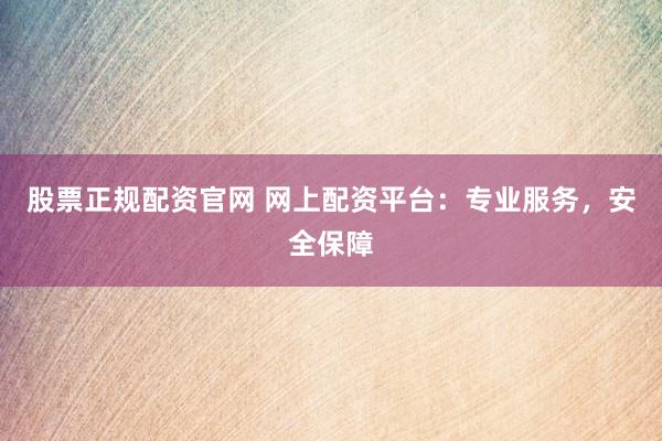 股票正规配资官网 网上配资平台：专业服务，安全保障