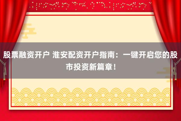 股票融资开户 淮安配资开户指南:一键开启您的股市投资新篇章!