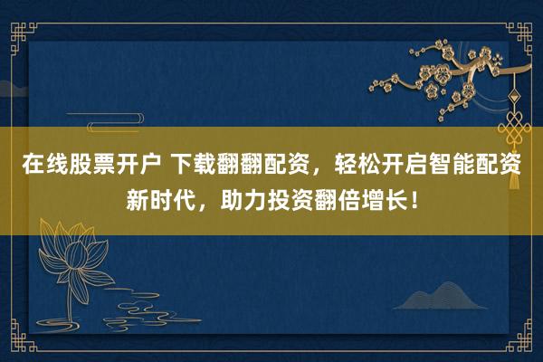 在线股票开户 下载翻翻配资,轻松开启智能配资新时代,助力投资翻倍增长!