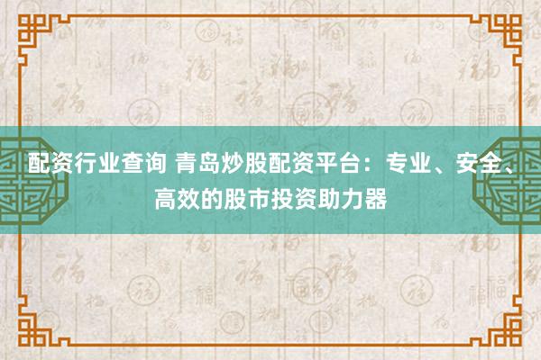 配资行业查询 青岛炒股配资平台：专业、安全、高效的股市投资助力器